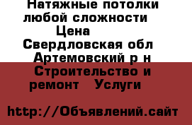 Натяжные потолки любой сложности  › Цена ­ 350 - Свердловская обл., Артемовский р-н Строительство и ремонт » Услуги   